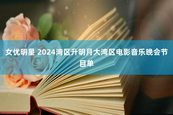 女优明星 2024湾区升明月大湾区电影音乐晚会节目单