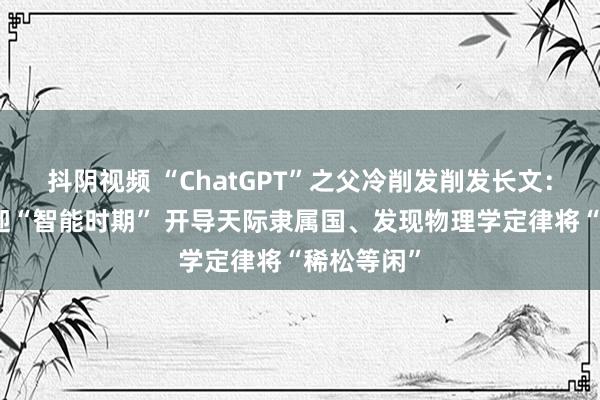 抖阴视频 “ChatGPT”之父冷削发削发长文：准备好欢迎“智能时期” 开导天际隶属国、发现物理学定律将“稀松等闲”