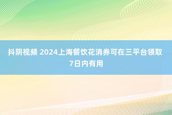 抖阴视频 2024上海餐饮花消券可在三平台领取 7日内有用