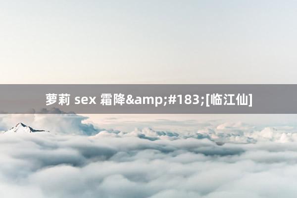 萝莉 sex 霜降&#183;[临江仙]