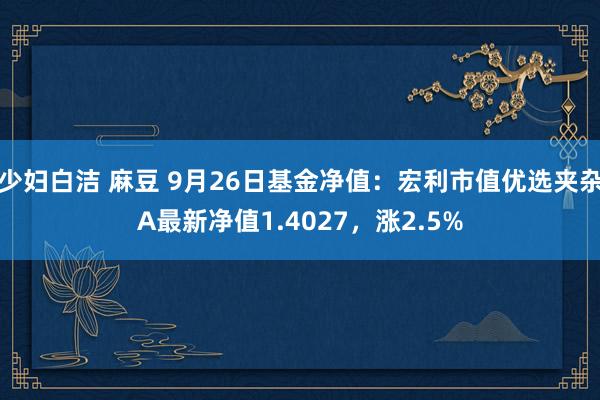 少妇白洁 麻豆 9月26日基金净值：宏利市值优选夹杂A最新净值1.4027，涨2.5%