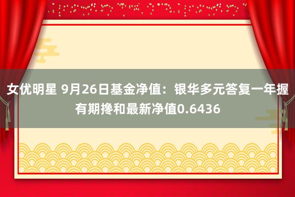 女优明星 9月26日基金净值：银华多元答复一年握有期搀和最新净值0.6436