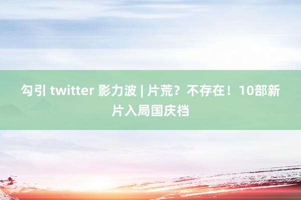 勾引 twitter 影力波 | 片荒？不存在！10部新片入局国庆档