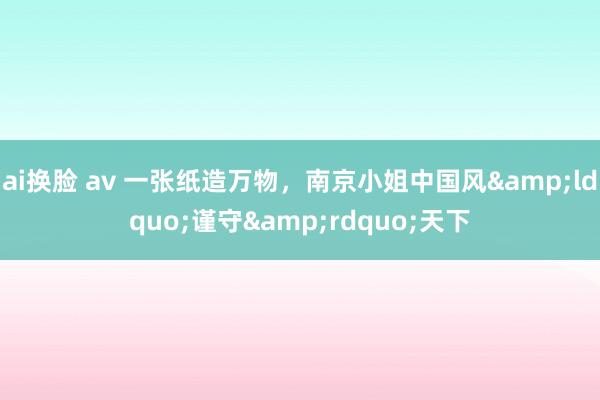 ai换脸 av 一张纸造万物，南京小姐中国风&ldquo;谨守&rdquo;天下