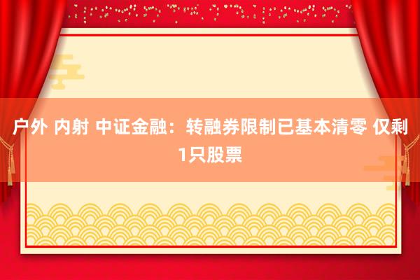 户外 内射 中证金融：转融券限制已基本清零 仅剩1只股票