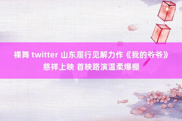 裸舞 twitter 山东履行见解力作《我的爷爷》慈祥上映 首映路演温柔爆棚