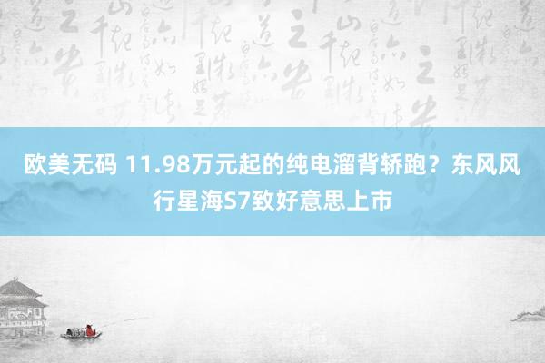 欧美无码 11.98万元起的纯电溜背轿跑？东风风行星海S7致好意思上市