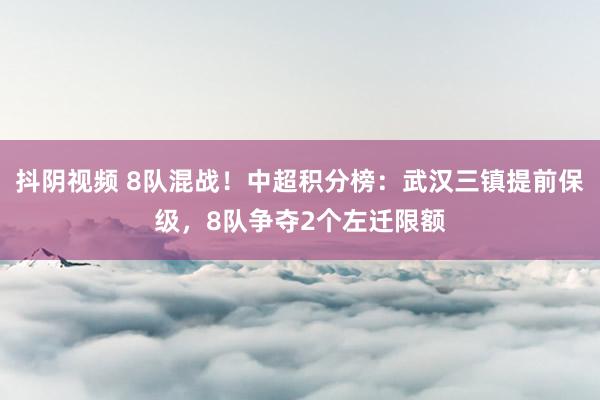 抖阴视频 8队混战！中超积分榜：武汉三镇提前保级，8队争夺2个左迁限额