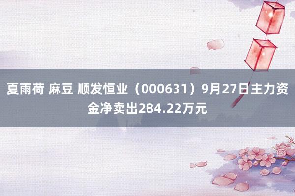 夏雨荷 麻豆 顺发恒业（000631）9月27日主力资金净卖出284.22万元