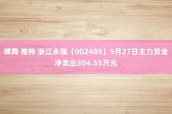 裸舞 推特 浙江永强（002489）9月27日主力资金净卖出304.55万元