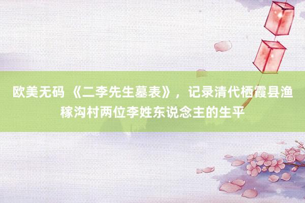 欧美无码 《二李先生墓表》，记录清代栖霞县渔稼沟村两位李姓东说念主的生平