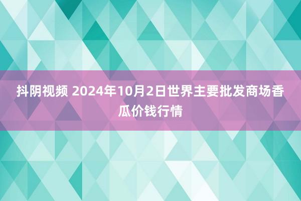 抖阴视频 2024年10月2日世界主要批发商场香瓜价钱行情