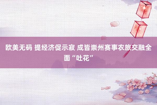 欧美无码 提经济促示寂 成皆崇州赛事农旅交融全面“吐花”