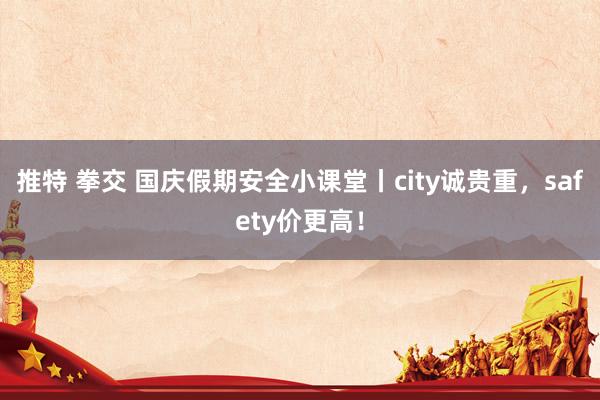 推特 拳交 国庆假期安全小课堂丨city诚贵重，safety价更高！