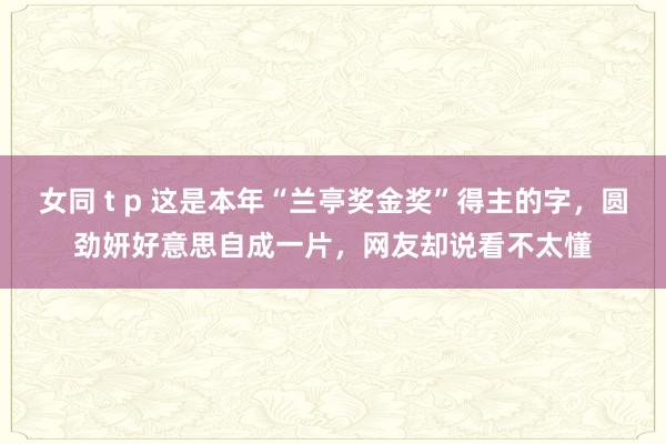 女同 t p 这是本年“兰亭奖金奖”得主的字，圆劲妍好意思自成一片，网友却说看不太懂