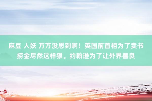 麻豆 人妖 万万没思到啊！英国前首相为了卖书捞金尽然这样狠。约翰逊为了让外界善良