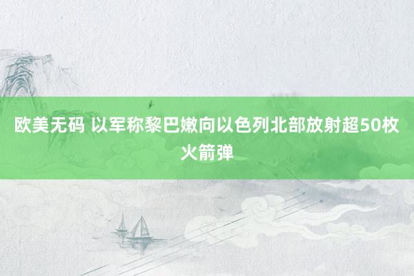 欧美无码 以军称黎巴嫩向以色列北部放射超50枚火箭弹