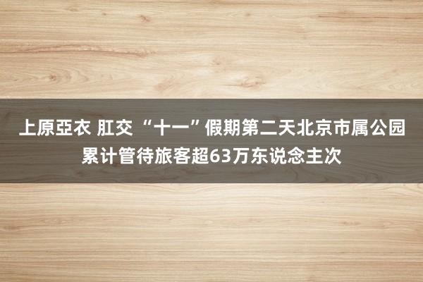 上原亞衣 肛交 “十一”假期第二天北京市属公园累计管待旅客超63万东说念主次