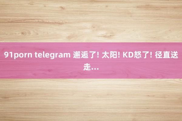 91porn telegram 邂逅了! 太阳! KD怒了! 径直送走...