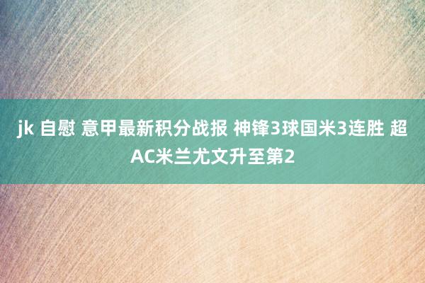 jk 自慰 意甲最新积分战报 神锋3球国米3连胜 超AC米兰尤文升至第2