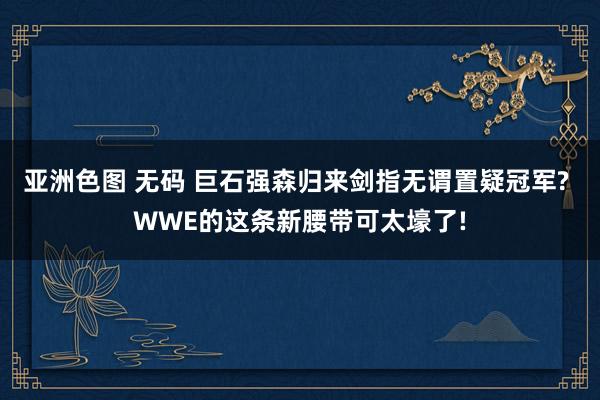 亚洲色图 无码 巨石强森归来剑指无谓置疑冠军? WWE的这条新腰带可太壕了!