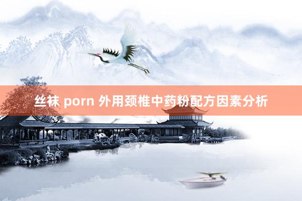 丝袜 porn 外用颈椎中药粉配方因素分析