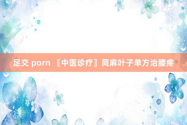 足交 porn 〖中医诊疗〗苘麻叶子单方治腰疼