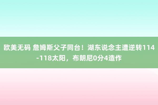 欧美无码 詹姆斯父子同台！湖东说念主遭逆转114-118太阳，布朗尼0分4造作