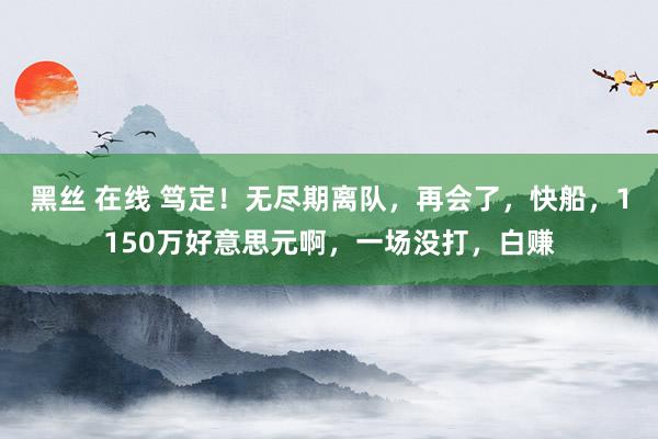 黑丝 在线 笃定！无尽期离队，再会了，快船，1150万好意思元啊，一场没打，白赚