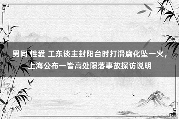 男同 性愛 工东谈主封阳台时打滑腐化坠一火，上海公布一皆高处陨落事故探访说明