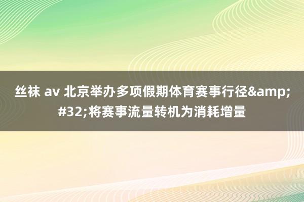 丝袜 av 北京举办多项假期体育赛事行径&#32;将赛事流量转机为消耗增量