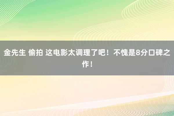 金先生 偷拍 这电影太调理了吧！不愧是8分口碑之作！