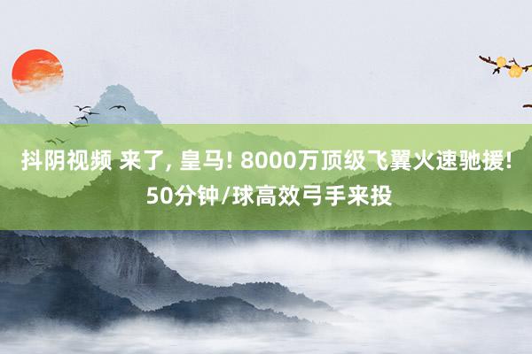 抖阴视频 来了， 皇马! 8000万顶级飞翼火速驰援! 50分钟/球高效弓手来投