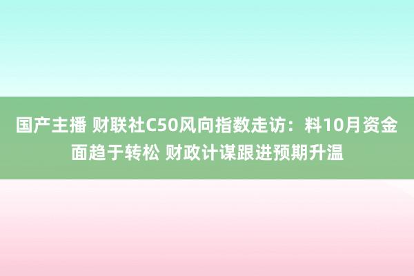 国产主播 财联社C50风向指数走访：料10月资金面趋于转松 财政计谋跟进预期升温