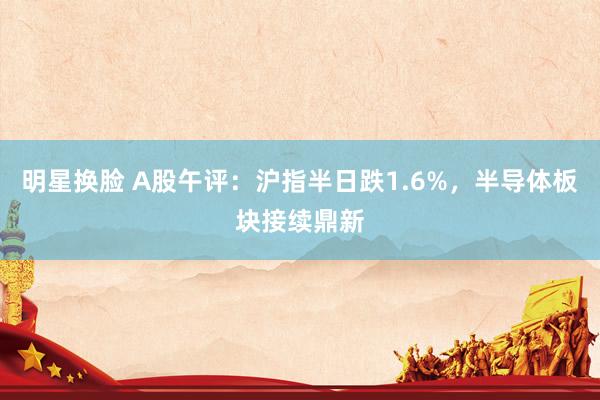 明星换脸 A股午评：沪指半日跌1.6%，半导体板块接续鼎新