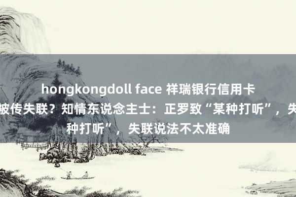 hongkongdoll face 祥瑞银行信用卡中心总裁刘显峰被传失联？知情东说念主士：正罗致“某种打听”，失联说法不太准确