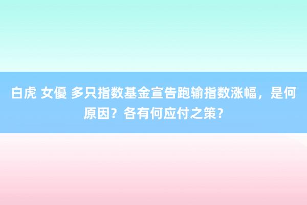 白虎 女優 多只指数基金宣告跑输指数涨幅，是何原因？各有何应付之策？