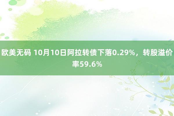 欧美无码 10月10日阿拉转债下落0.29%，转股溢价率59.6%