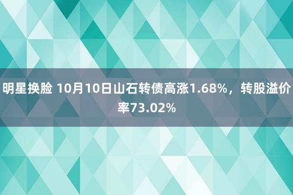 明星换脸 10月10日山石转债高涨1.68%，转股溢价率73.02%