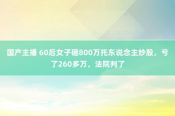 国产主播 60后女子砸800万托东说念主炒股，亏了260多万，法院判了