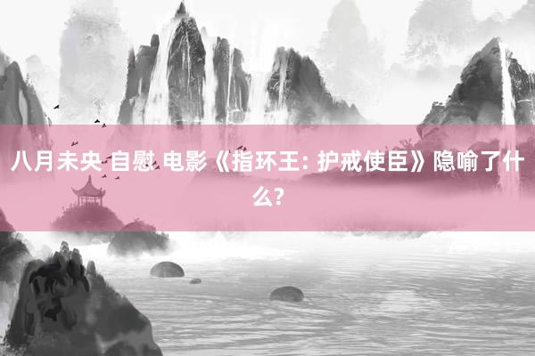 八月未央 自慰 电影《指环王: 护戒使臣》隐喻了什么?