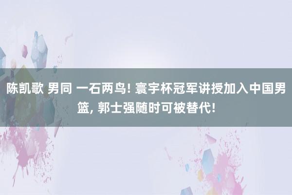 陈凯歌 男同 一石两鸟! 寰宇杯冠军讲授加入中国男篮， 郭士强随时可被替代!