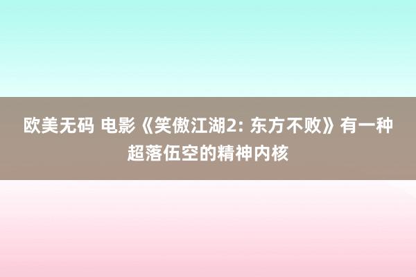 欧美无码 电影《笑傲江湖2: 东方不败》有一种超落伍空的精神内核