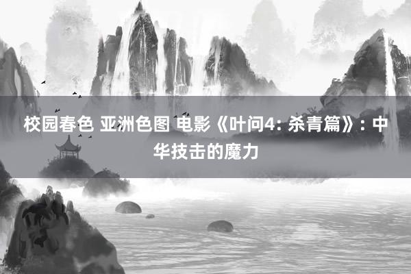 校园春色 亚洲色图 电影《叶问4: 杀青篇》: 中华技击的魔力