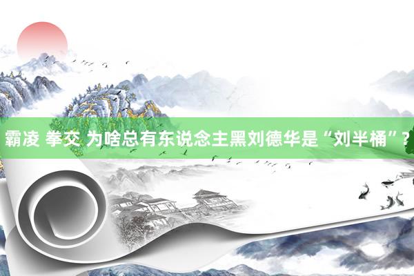 霸凌 拳交 为啥总有东说念主黑刘德华是“刘半桶”?