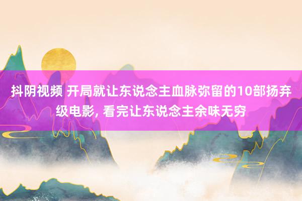 抖阴视频 开局就让东说念主血脉弥留的10部扬弃级电影， 看完让东说念主余味无穷