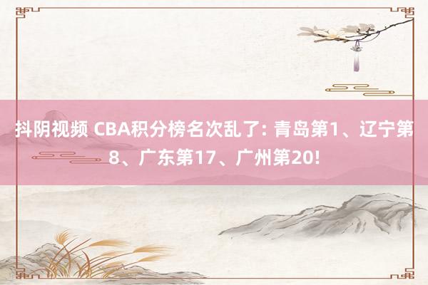 抖阴视频 CBA积分榜名次乱了: 青岛第1、辽宁第8、广东第17、广州第20!