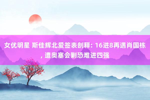 女优明星 斯佳辉北爱签表剖释: 16进8再遇肖国栋， 遭奥塞会剿恐难进四强