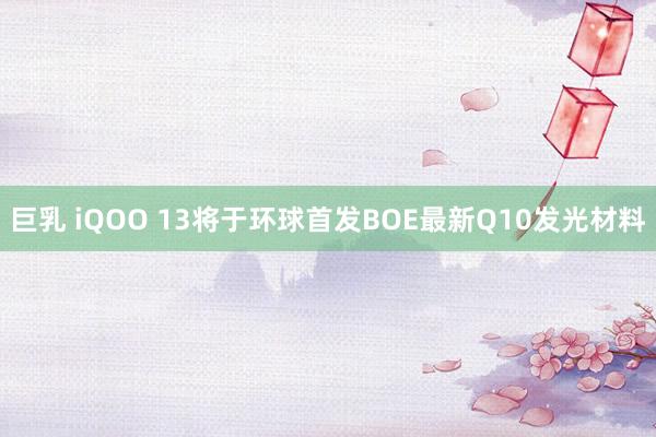 巨乳 iQOO 13将于环球首发BOE最新Q10发光材料