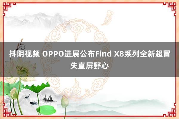 抖阴视频 OPPO进展公布Find X8系列全新超冒失直屏野心